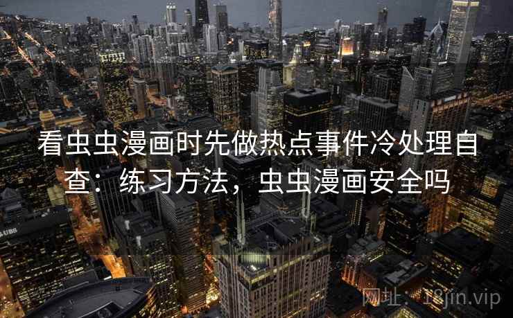 看虫虫漫画时先做热点事件冷处理自查:练习方法,虫虫漫画安全吗 看虫虫漫画时先做热点事件冷处理自查:练习方法,虫虫漫画安全吗