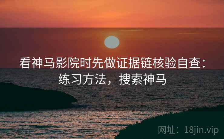 看神马影院时先做证据链核验自查：练习方法，搜索神马