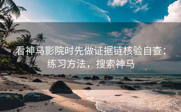 看神马影院时先做证据链核验自查:练习方法,搜索神马 看神马影院时先做证据链核验自查:练习方法,搜索神马
