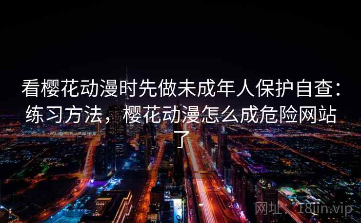 看樱花动漫时先做未成年人保护自查:练习方法,樱花动漫怎么成危险网站了 看樱花动漫时先做未成年人保护自查:练习方法,樱花动漫怎么成危险网站了