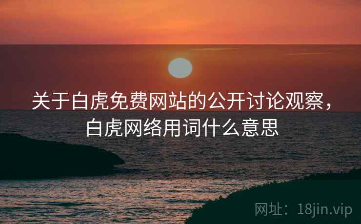 关于白虎免费网站的公开讨论观察，白虎网络用词什么意思