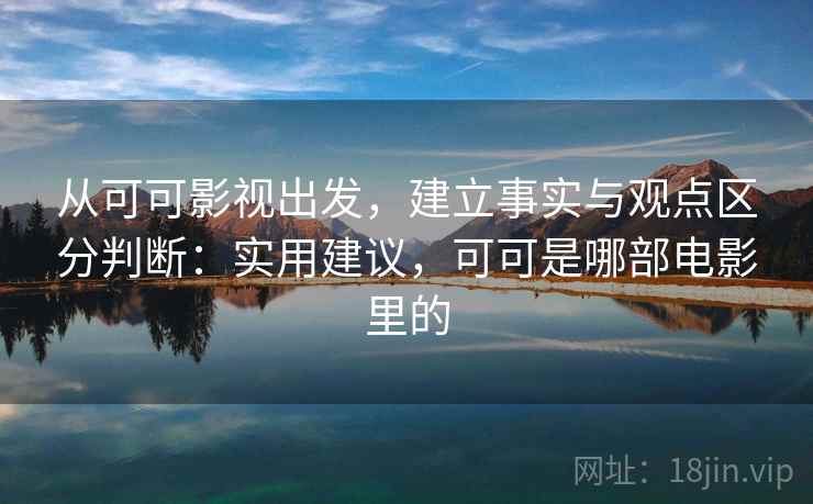 从可可影视出发，建立事实与观点区分判断：实用建议，可可是哪部电影里的