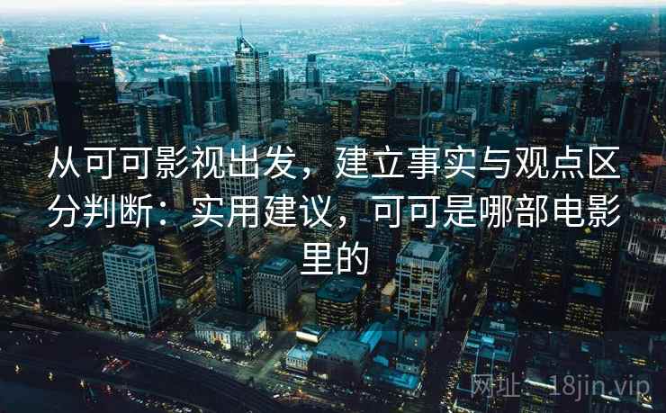 从可可影视出发,建立事实与观点区分判断:实用建议,可可是哪部电影里的 从可可影视出发,建立事实与观点区分判断:实用建议,可可是哪部电影里的