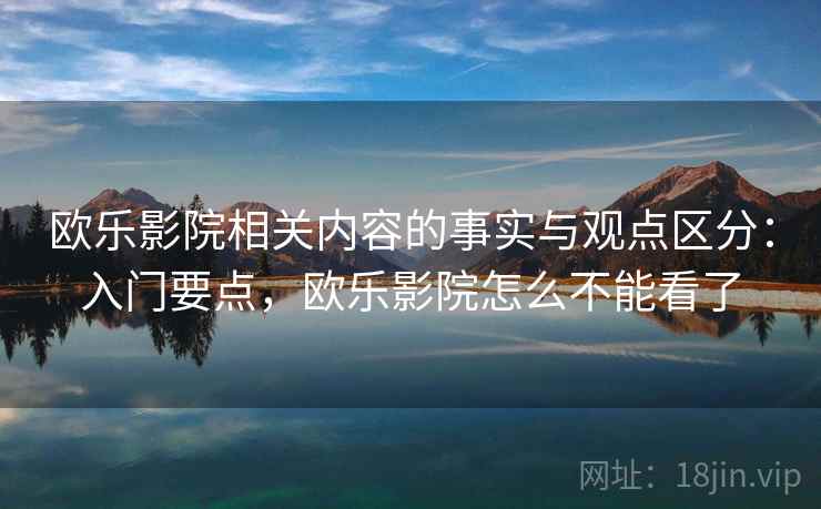 欧乐影院相关内容的事实与观点区分：入门要点，欧乐影院怎么不能看了