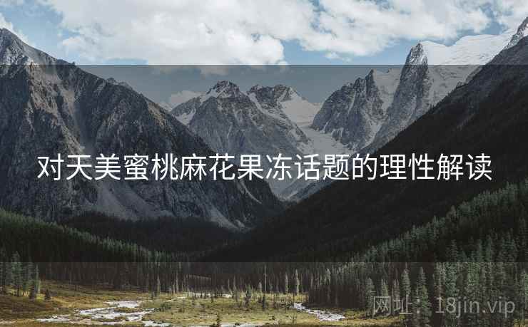 对天美蜜桃麻花果冻话题的理性解读