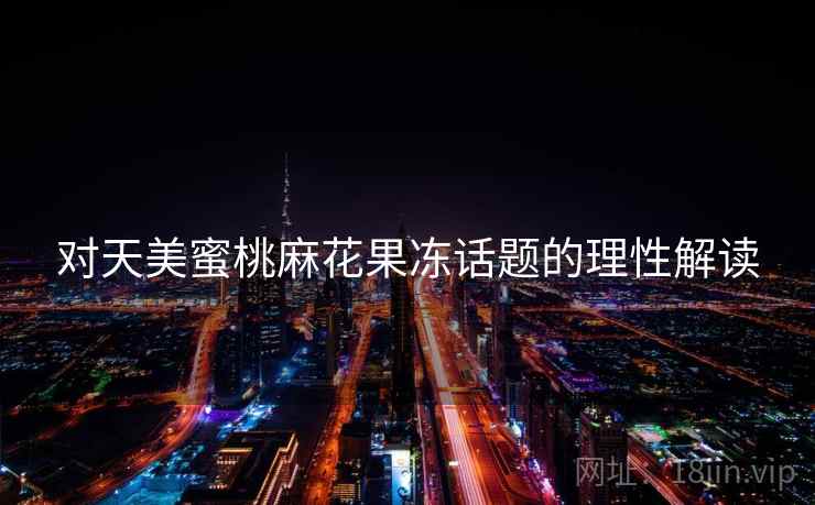 对天美蜜桃麻花果冻话题的理性解读 对天美蜜桃麻花果冻话题的理性解读