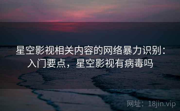 星空影视相关内容的网络暴力识别：入门要点，星空影视有病毒吗