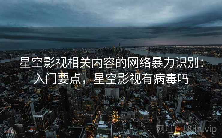 星空影视相关内容的网络暴力识别:入门要点,星空影视有病毒吗 星空影视相关内容的网络暴力识别:入门要点,星空影视有病毒吗