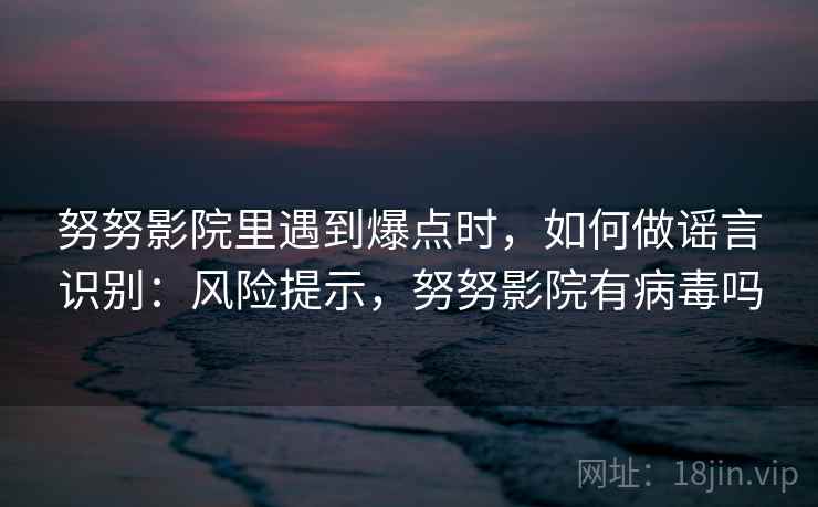 努努影院里遇到爆点时,如何做谣言识别:风险提示,努努影院有病毒吗 努努影院里遇到爆点时,如何做谣言识别:风险提示,努努影院有病毒吗