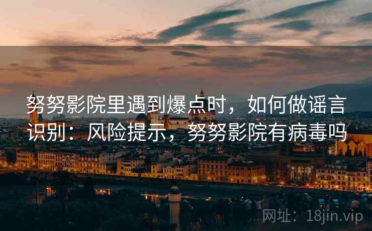 努努影院里遇到爆点时，如何做谣言识别：风险提示，努努影院有病毒吗