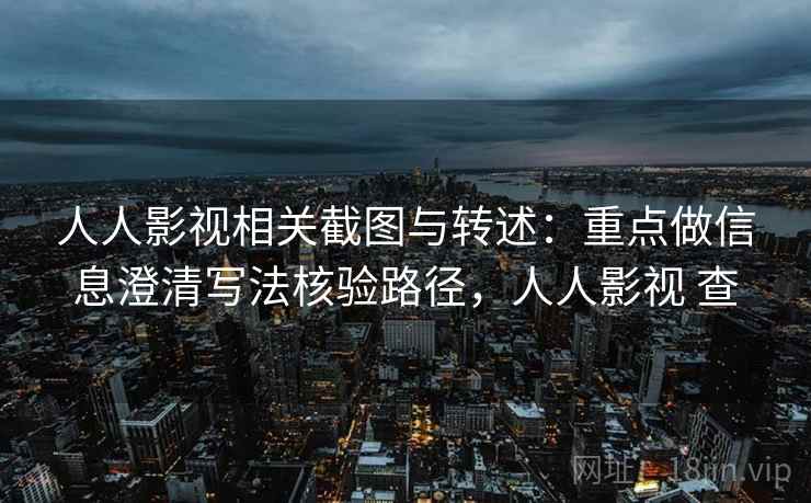 人人影视相关截图与转述：重点做信息澄清写法核验路径，人人影视 查