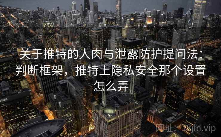 关于推特的人肉与泄露防护提问法:判断框架,推特上隐私安全那个设置怎么弄 关于推特的人肉与泄露防护提问法:判断框架,推特上隐私安全那个设置怎么弄