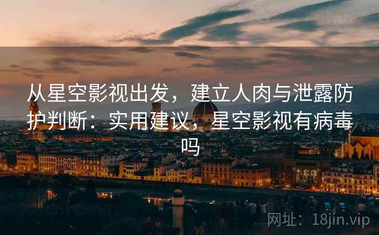 从星空影视出发，建立人肉与泄露防护判断：实用建议，星空影视有病毒吗
