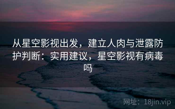 从星空影视出发，建立人肉与泄露防护判断：实用建议，星空影视有病毒吗