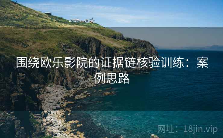 围绕欧乐影院的证据链核验训练:案例思路 围绕欧乐影院的证据链核验训练:案例思路