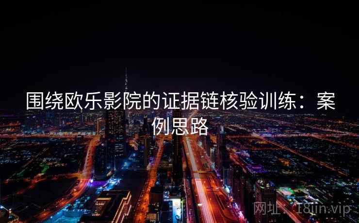围绕欧乐影院的证据链核验训练：案例思路