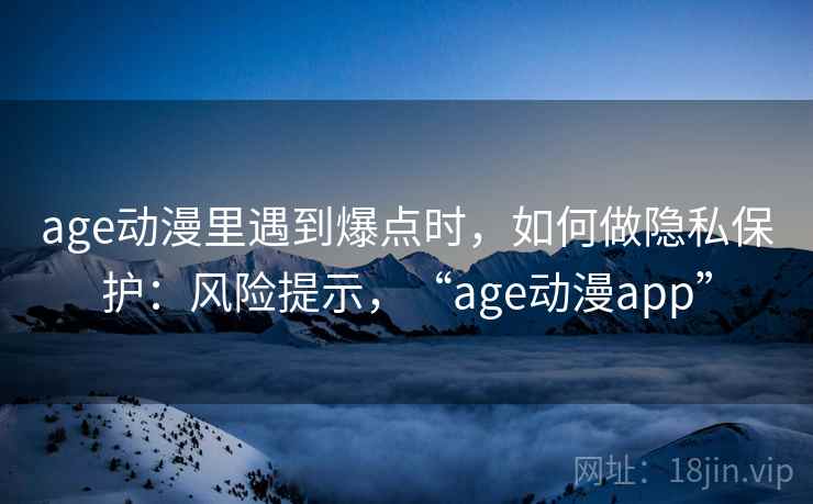 age动漫里遇到爆点时,如何做隐私保护:风险提示,“age动漫app” age动漫里遇到爆点时,如何做隐私保护:风险提示,“age动漫app”