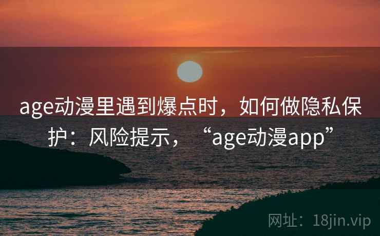 age动漫里遇到爆点时，如何做隐私保护：风险提示，“age动漫app”