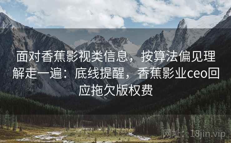 面对香蕉影视类信息，按算法偏见理解走一遍：底线提醒，香蕉影业ceo回应拖欠版权费