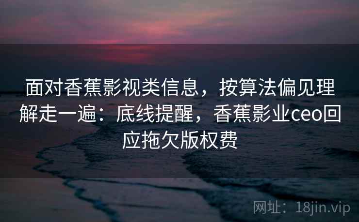 面对香蕉影视类信息，按算法偏见理解走一遍：底线提醒，香蕉影业ceo回应拖欠版权费