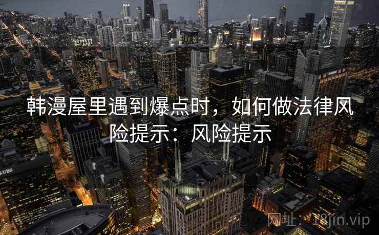 韩漫屋里遇到爆点时,如何做法律风险提示:风险提示 韩漫屋里遇到爆点时,如何做法律风险提示:风险提示