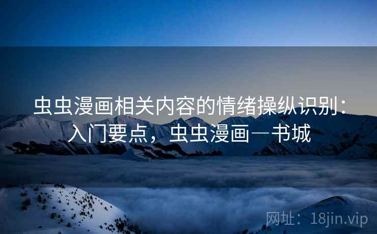虫虫漫画相关内容的情绪操纵识别:入门要点,虫虫漫画―书城 虫虫漫画相关内容的情绪操纵识别:入门要点,虫虫漫画―书城