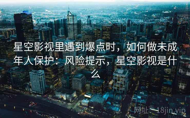 星空影视里遇到爆点时,如何做未成年人保护:风险提示,星空影视是什么 星空影视里遇到爆点时,如何做未成年人保护:风险提示,星空影视是什么