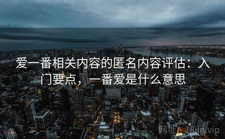 爱一番相关内容的匿名内容评估：入门要点，一番爱是什么意思