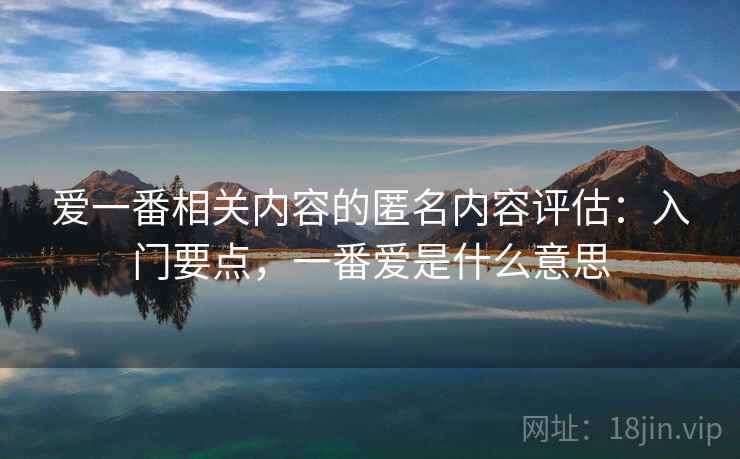 爱一番相关内容的匿名内容评估:入门要点,一番爱是什么意思 爱一番相关内容的匿名内容评估:入门要点,一番爱是什么意思