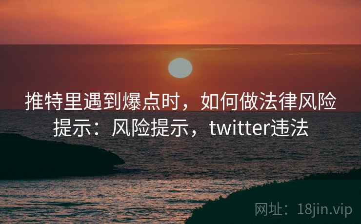 推特里遇到爆点时，如何做法律风险提示：风险提示，twitter违法