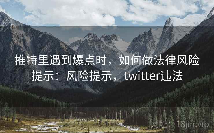 推特里遇到爆点时，如何做法律风险提示：风险提示，twitter违法