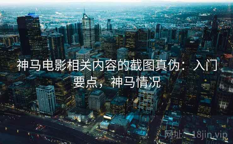 神马电影相关内容的截图真伪:入门要点,神马情况 神马电影相关内容的截图真伪:入门要点,神马情况