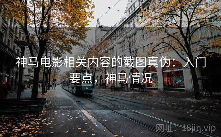 神马电影相关内容的截图真伪：入门要点，神马情况