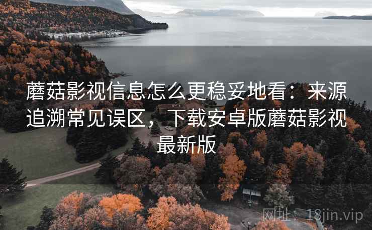 蘑菇影视信息怎么更稳妥地看：来源追溯常见误区，下载安卓版蘑菇影视最新版