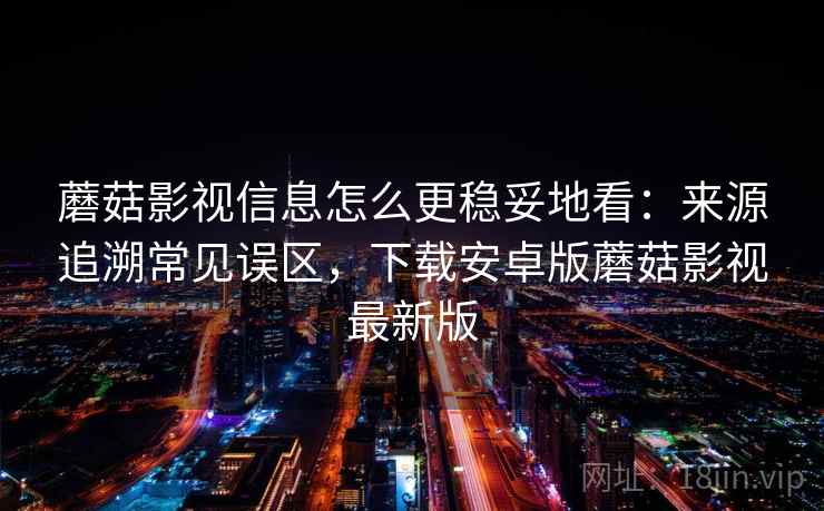 蘑菇影视信息怎么更稳妥地看:来源追溯常见误区,下载安卓版蘑菇影视最新版 蘑菇影视信息怎么更稳妥地看:来源追溯常见误区,下载安卓版蘑菇影视最新版