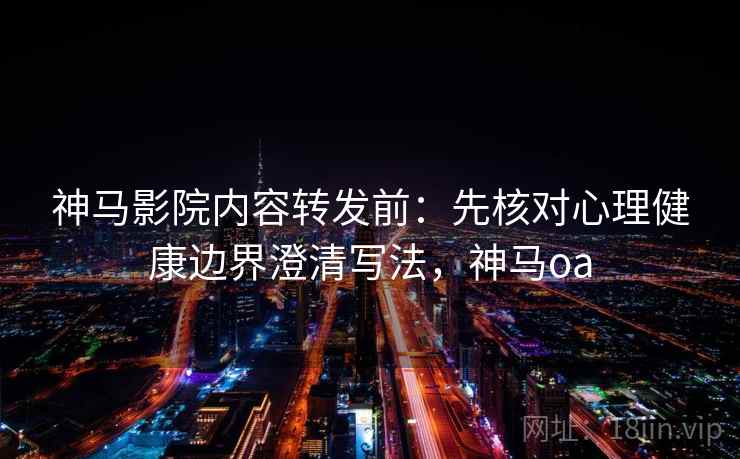 神马影院内容转发前：先核对心理健康边界澄清写法，神马oa