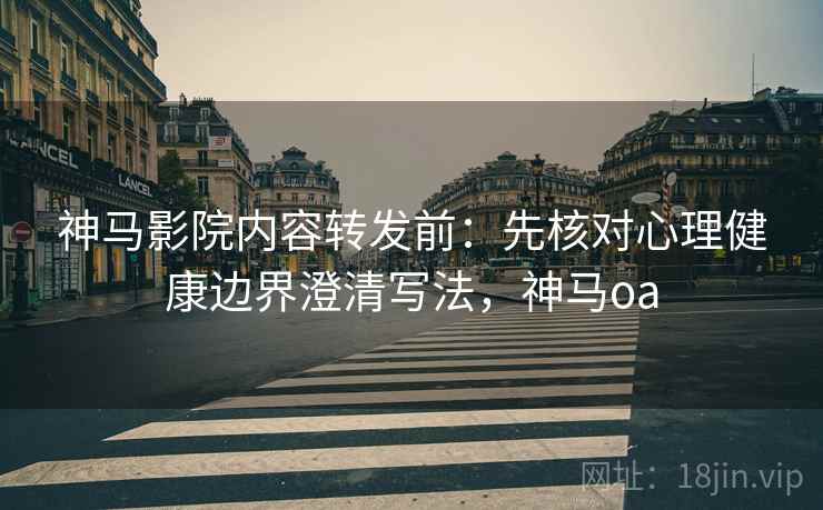 神马影院内容转发前:先核对心理健康边界澄清写法,神马oa 神马影院内容转发前:先核对心理健康边界澄清写法,神马oa
