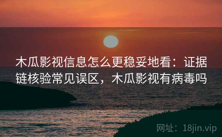 木瓜影视信息怎么更稳妥地看：证据链核验常见误区，木瓜影视有病毒吗