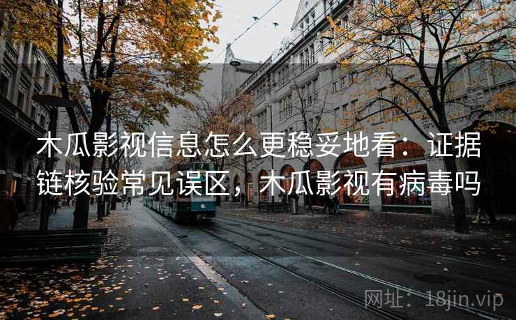 木瓜影视信息怎么更稳妥地看:证据链核验常见误区,木瓜影视有病毒吗 木瓜影视信息怎么更稳妥地看:证据链核验常见误区,木瓜影视有病毒吗