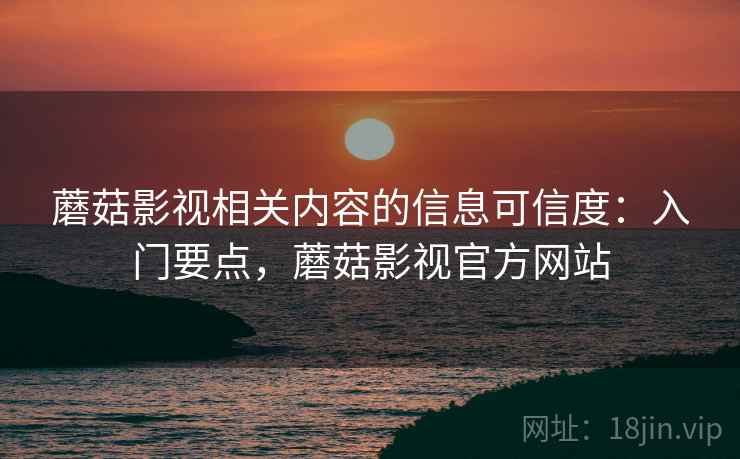 蘑菇影视相关内容的信息可信度：入门要点，蘑菇影视官方网站