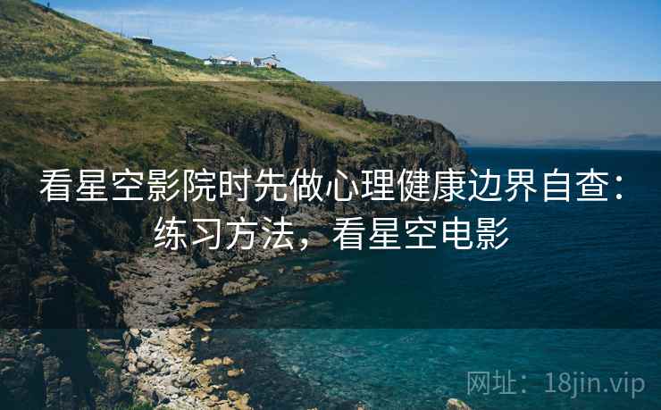 看星空影院时先做心理健康边界自查：练习方法，看星空电影