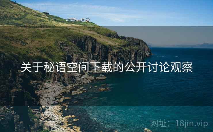 关于秘语空间下载的公开讨论观察