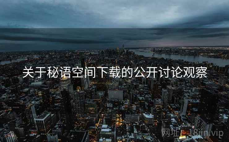 关于秘语空间下载的公开讨论观察 关于秘语空间下载的公开讨论观察