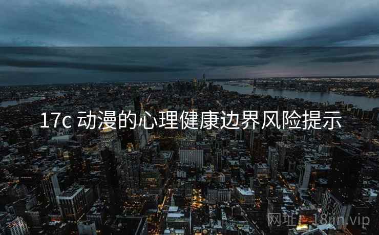 17c 动漫的心理健康边界风险提示