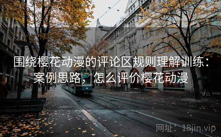 围绕樱花动漫的评论区规则理解训练:案例思路,怎么评价樱花动漫 围绕樱花动漫的评论区规则理解训练:案例思路,怎么评价樱花动漫