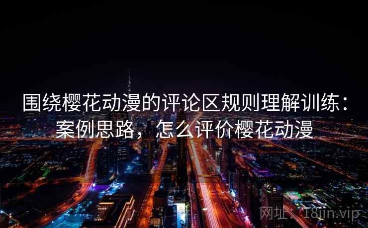 围绕樱花动漫的评论区规则理解训练：案例思路，怎么评价樱花动漫