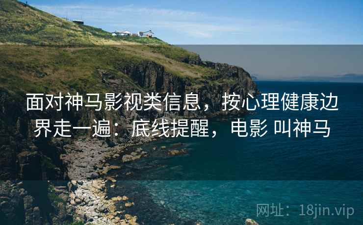 面对神马影视类信息，按心理健康边界走一遍：底线提醒，电影 叫神马