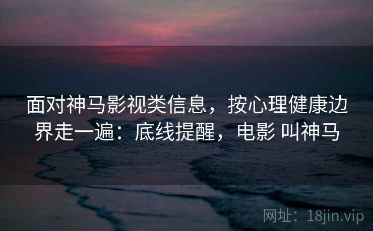 面对神马影视类信息,按心理健康边界走一遍:底线提醒,电影 叫神马 面对神马影视类信息,按心理健康边界走一遍:底线提醒,电影 叫神马