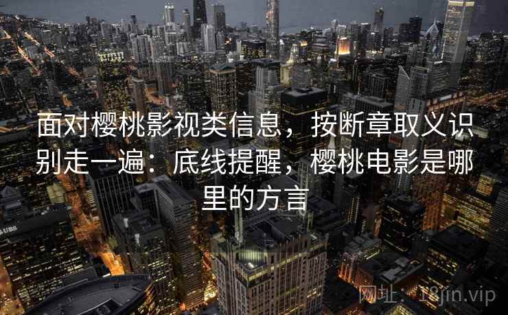 面对樱桃影视类信息,按断章取义识别走一遍:底线提醒,樱桃电影是哪里的方言 面对樱桃影视类信息,按断章取义识别走一遍:底线提醒,樱桃电影是哪里的方言