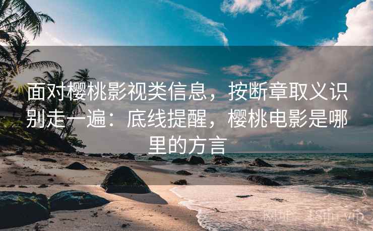 面对樱桃影视类信息，按断章取义识别走一遍：底线提醒，樱桃电影是哪里的方言
